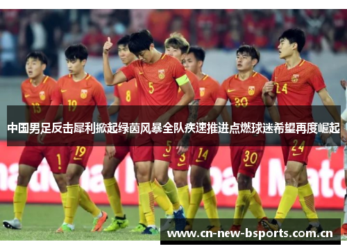 中国男足反击犀利掀起绿茵风暴全队疾速推进点燃球迷希望再度崛起