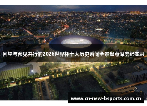 回望与预见并行的2026世界杯十大历史瞬间全景盘点深度纪实录