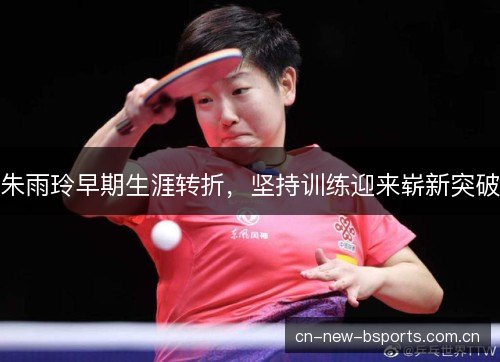 朱雨玲早期生涯转折，坚持训练迎来崭新突破