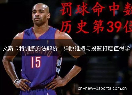 文斯卡特训练方法解析，弹跳维持与投篮打磨值得学