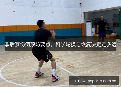 季后赛伤病预防要点,科学轮换与恢复决定走多远 季后赛伤病预防要点,科学轮换与恢复决定走多远